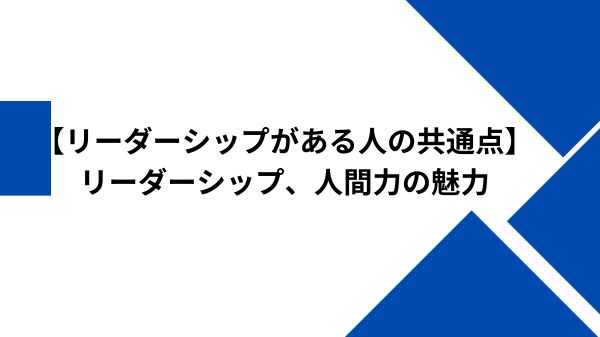 【リーダーシップがある人の共通点】リーダーシップ、人間力の魅力